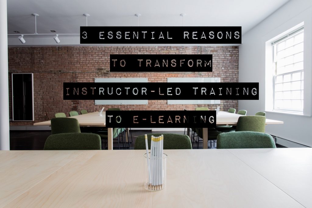 3 Essential Reasons to Transform Instructor-Led Training to E-Learning 3 Essential Reasons to Transform Instructor-Led Training to E-Learning